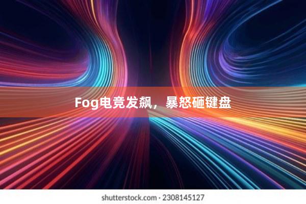 Fog电竞发飙，暴怒砸键盘