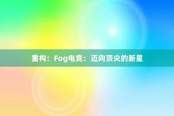 重构：Fog电竞：迈向顶尖的新星