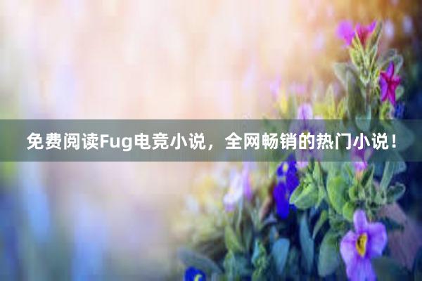 免费阅读Fug电竞小说，全网畅销的热门小说！