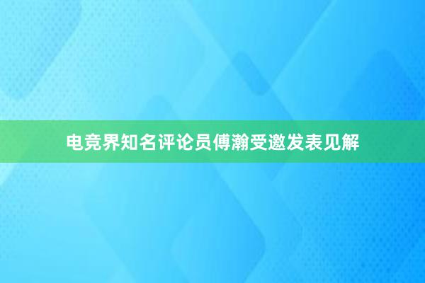 电竞界知名评论员傅瀚受邀发表见解