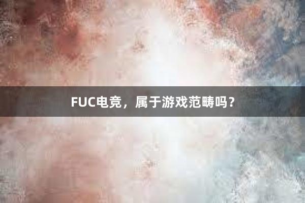 FUC电竞，属于游戏范畴吗？