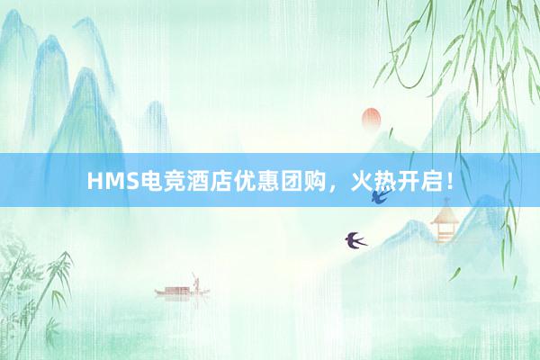 HMS电竞酒店优惠团购，火热开启！