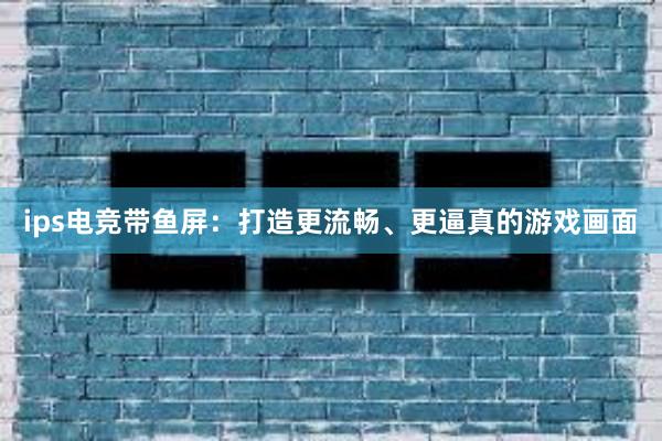 ips电竞带鱼屏：打造更流畅、更逼真的游戏画面