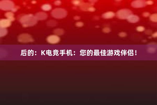 后的：K电竞手机：您的最佳游戏伴侣！