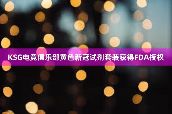 KSG电竞俱乐部黄色新冠试剂套装获得FDA授权