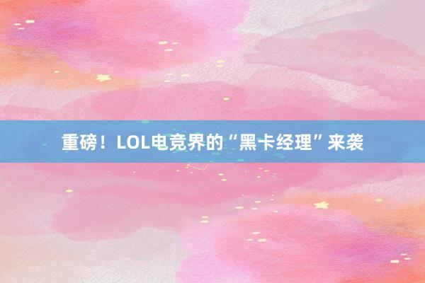 重磅！LOL电竞界的“黑卡经理”来袭