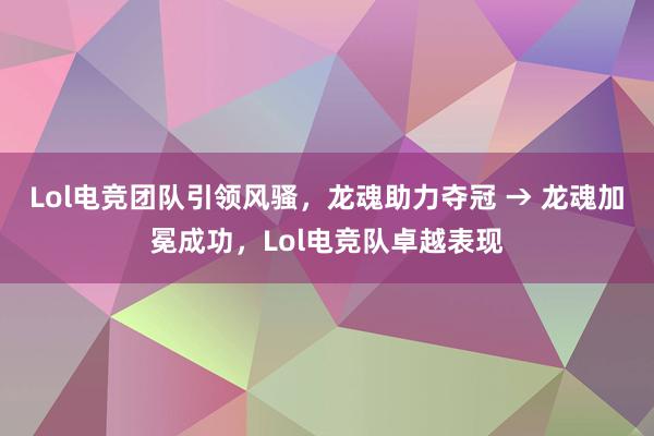 Lol电竞团队引领风骚，龙魂助力夺冠 → 龙魂加冕成功，Lol电竞队卓越表现