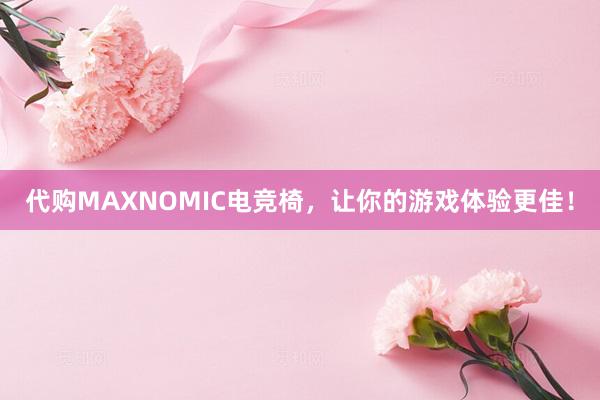 代购MAXNOMIC电竞椅，让你的游戏体验更佳！