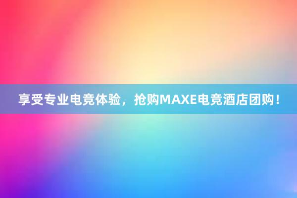 享受专业电竞体验，抢购MAXE电竞酒店团购！