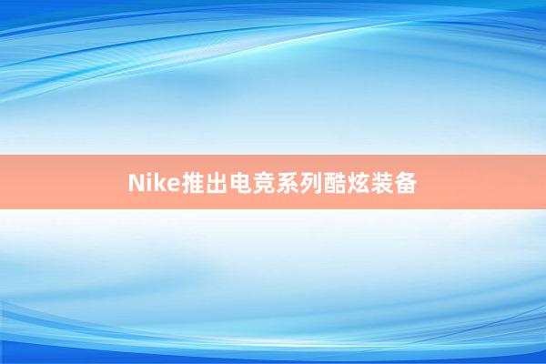 Nike推出电竞系列酷炫装备