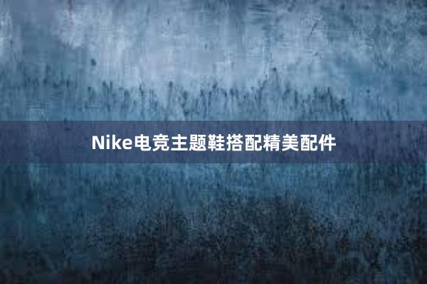 Nike电竞主题鞋搭配精美配件