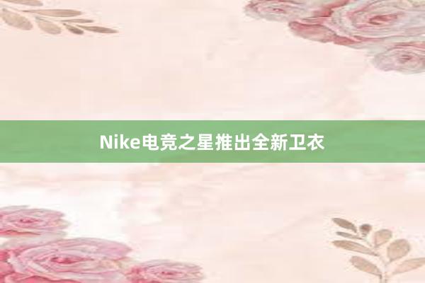 Nike电竞之星推出全新卫衣