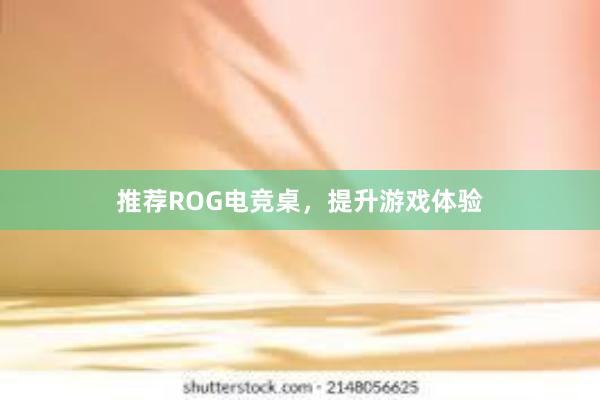 推荐ROG电竞桌，提升游戏体验