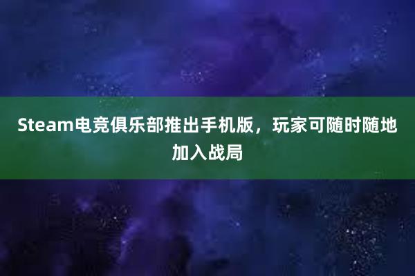 Steam电竞俱乐部推出手机版，玩家可随时随地加入战局