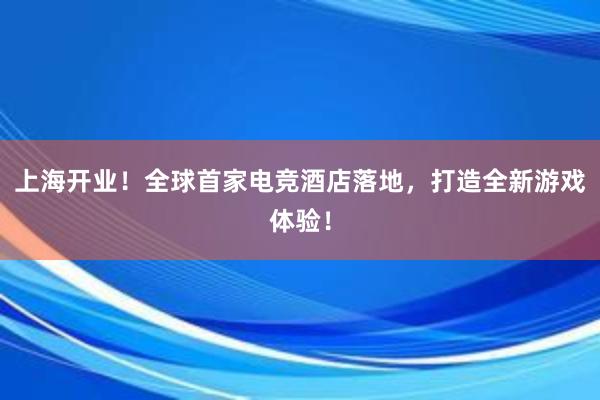 上海开业！全球首家电竞酒店落地，打造全新游戏体验！