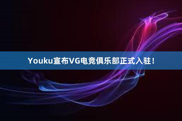 Youku宣布VG电竞俱乐部正式入驻！