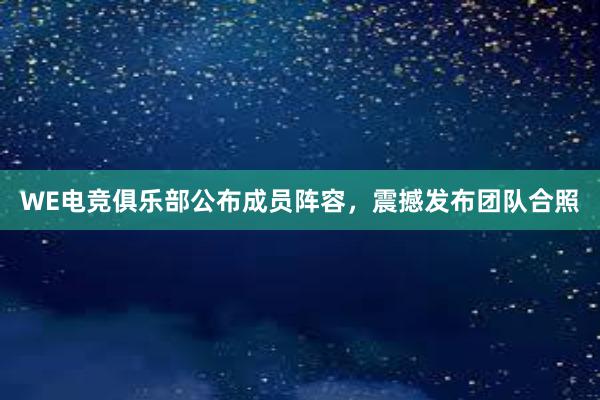 WE电竞俱乐部公布成员阵容，震撼发布团队合照