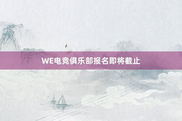 WE电竞俱乐部报名即将截止