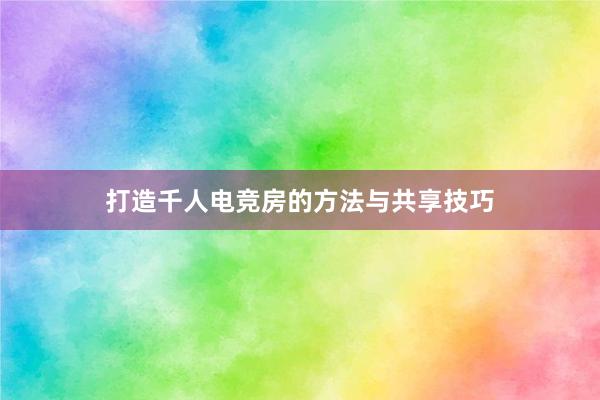 打造千人电竞房的方法与共享技巧