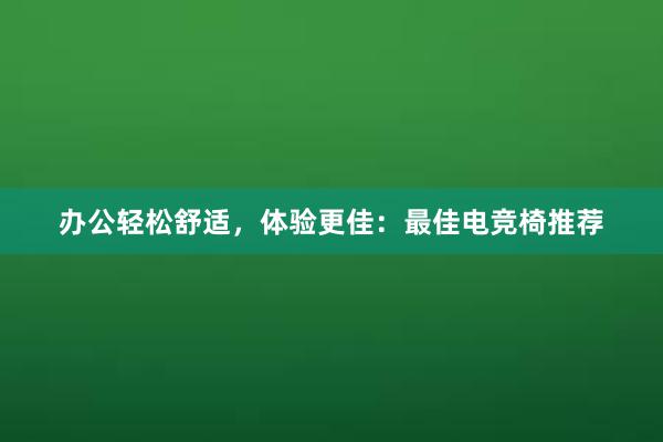 办公轻松舒适，体验更佳：最佳电竞椅推荐