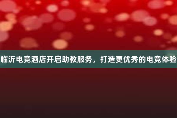 临沂电竞酒店开启助教服务，打造更优秀的电竞体验