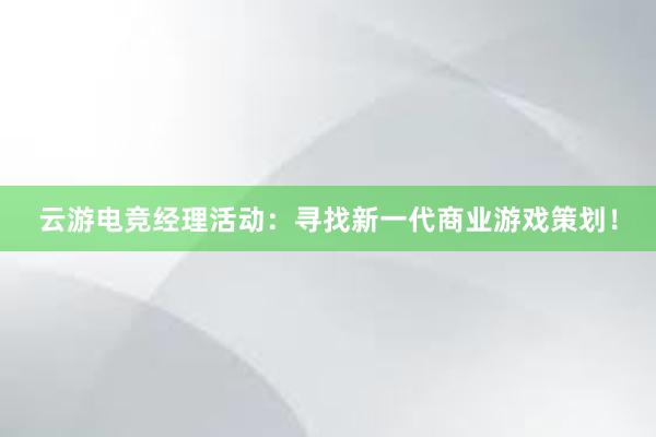 云游电竞经理活动：寻找新一代商业游戏策划！