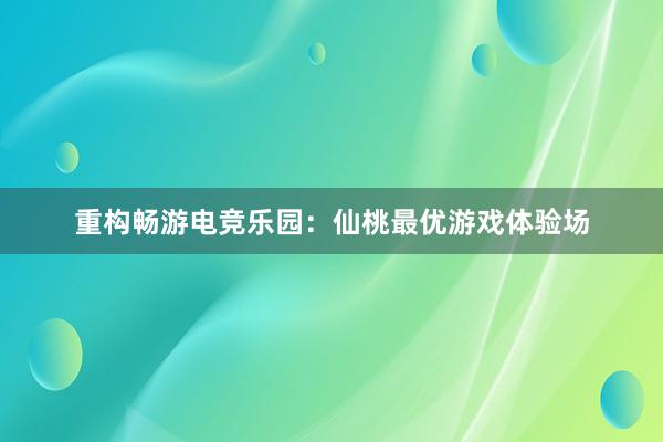 重构畅游电竞乐园：仙桃最优游戏体验场