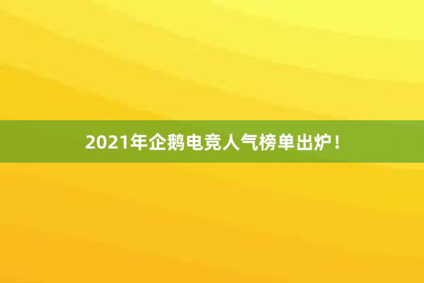 2021年企鹅电竞人气榜单出炉！