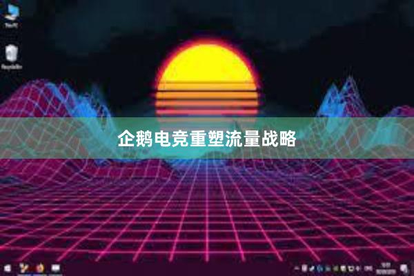 企鹅电竞重塑流量战略