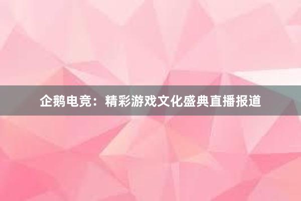 企鹅电竞：精彩游戏文化盛典直播报道