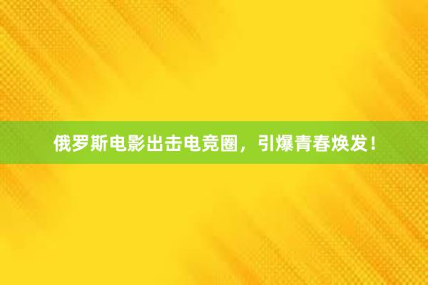 俄罗斯电影出击电竞圈，引爆青春焕发！