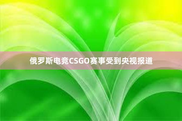 俄罗斯电竞CSGO赛事受到央视报道