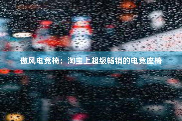 傲风电竞椅：淘宝上超级畅销的电竞座椅