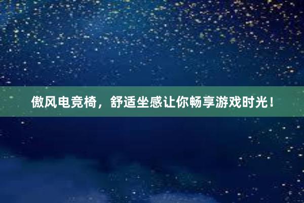 傲风电竞椅，舒适坐感让你畅享游戏时光！