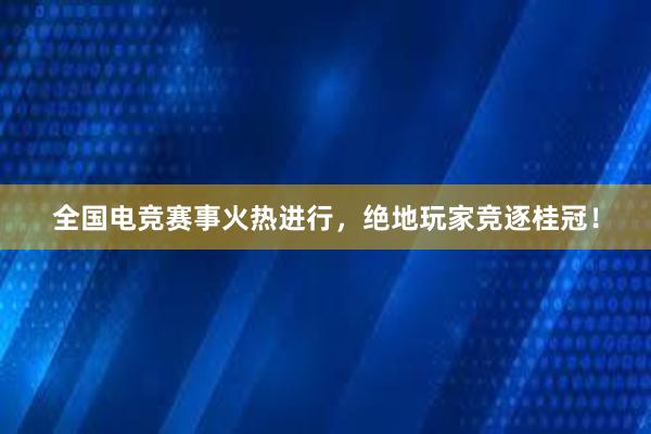 全国电竞赛事火热进行，绝地玩家竞逐桂冠！