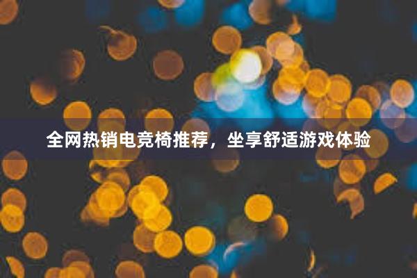 全网热销电竞椅推荐，坐享舒适游戏体验