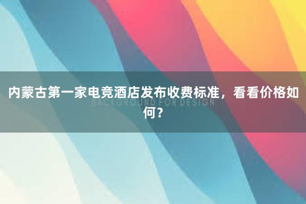 内蒙古第一家电竞酒店发布收费标准，看看价格如何？