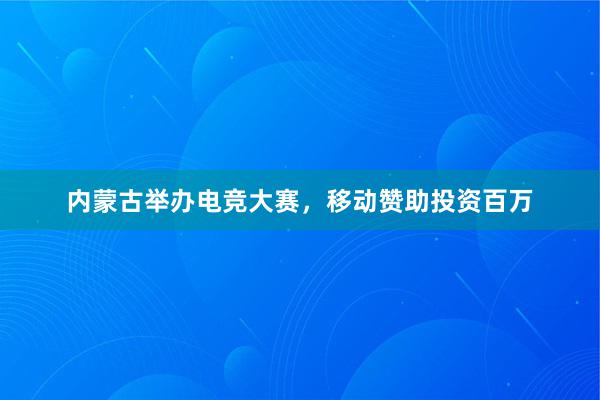 内蒙古举办电竞大赛，移动赞助投资百万