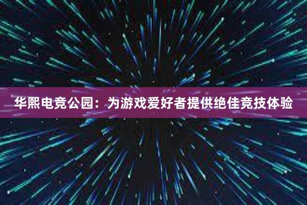 华熙电竞公园：为游戏爱好者提供绝佳竞技体验