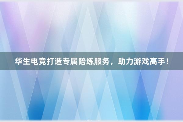 华生电竞打造专属陪练服务，助力游戏高手！