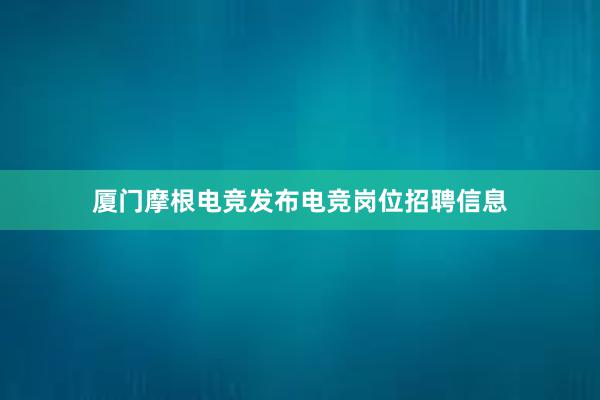 厦门摩根电竞发布电竞岗位招聘信息