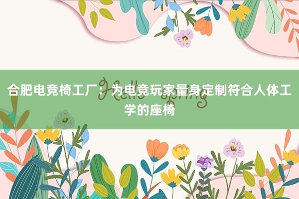 合肥电竞椅工厂：为电竞玩家量身定制符合人体工学的座椅