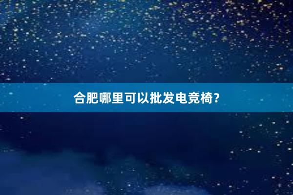 合肥哪里可以批发电竞椅？