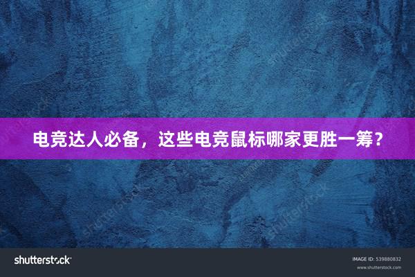 电竞达人必备，这些电竞鼠标哪家更胜一筹？