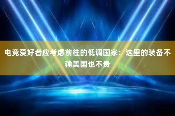 电竞爱好者应考虑前往的低调国家：这里的装备不输美国也不贵