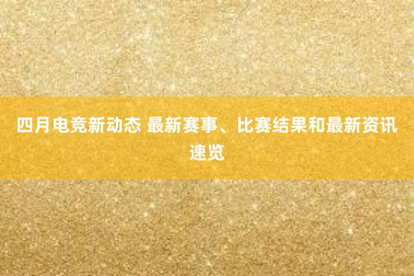 四月电竞新动态 最新赛事、比赛结果和最新资讯速览