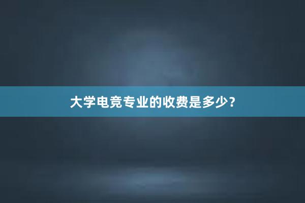 大学电竞专业的收费是多少？