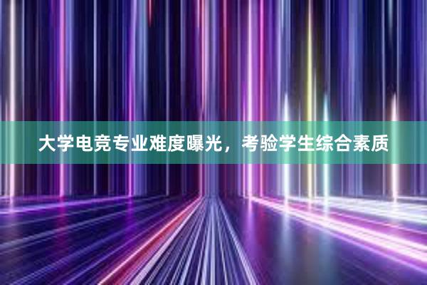 大学电竞专业难度曝光，考验学生综合素质