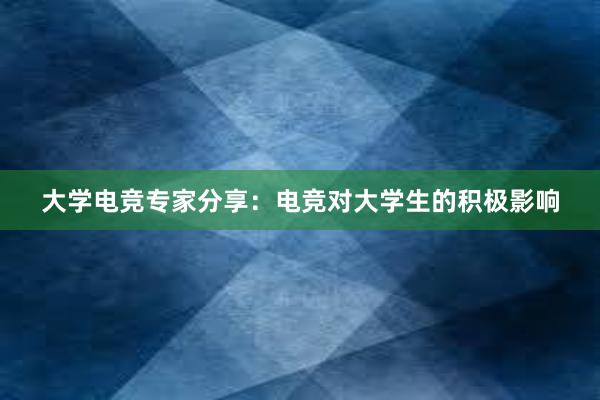 大学电竞专家分享：电竞对大学生的积极影响