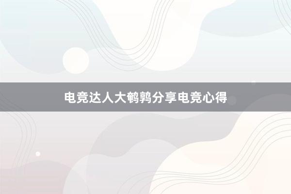 电竞达人大鹌鹑分享电竞心得